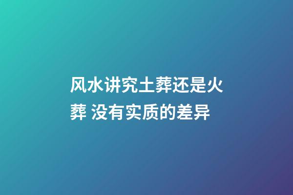 风水讲究土葬还是火葬 没有实质的差异